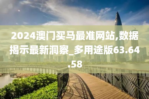 2024澳门买马最准网站,数据揭示最新洞察_多用途版63.64.58