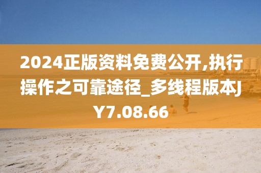 2024正版资料免费公开,执行操作之可靠途径_多线程版本JY7.08.66