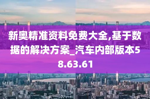 新奥精准资料免费大全,基于数据的解决方案_汽车内部版本58.63.61