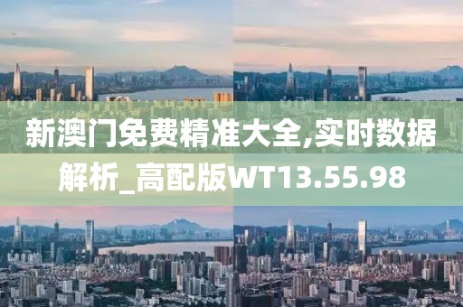 新澳门免费精准大全,实时数据解析_高配版WT13.55.98