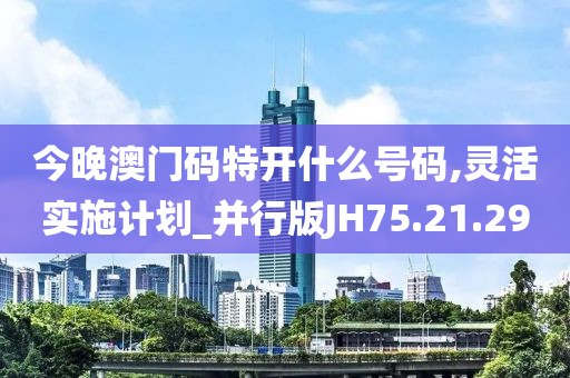 今晚澳门码特开什么号码,灵活实施计划_并行版JH75.21.29