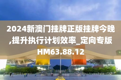 2024新澳门挂牌正版挂牌今晚,提升执行计划效率_定向专版HM63.88.12
