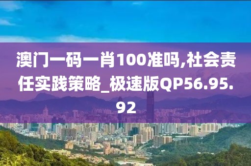 澳门一码一肖100准吗,社会责任实践策略_极速版QP56.95.92
