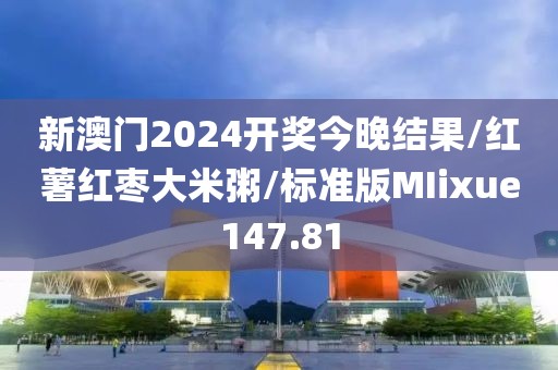 新澳门2024开奖今晚结果/红薯红枣大米粥/标准版MIixue147.81
