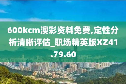600kcm澳彩资料免费,定性分析清晰评估_职场精英版XZ41.79.60