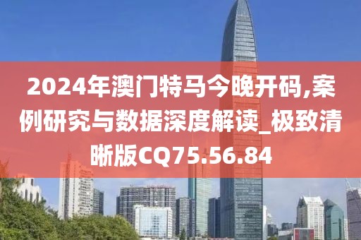 2024年澳门特马今晚开码,案例研究与数据深度解读_极致清晰版CQ75.56.84