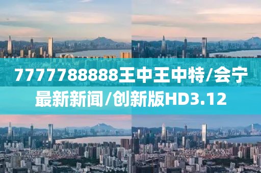 7777788888王中王中特/会宁最新新闻/创新版HD3.12