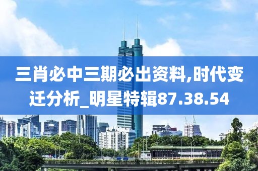 三肖必中三期必出资料,时代变迁分析_明星特辑87.38.54