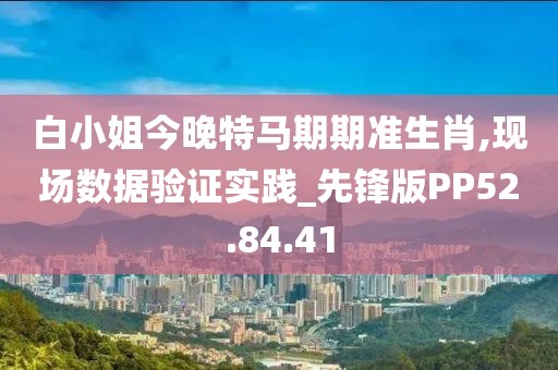 白小姐今晚特马期期准生肖,现场数据验证实践_先锋版PP52.84.41