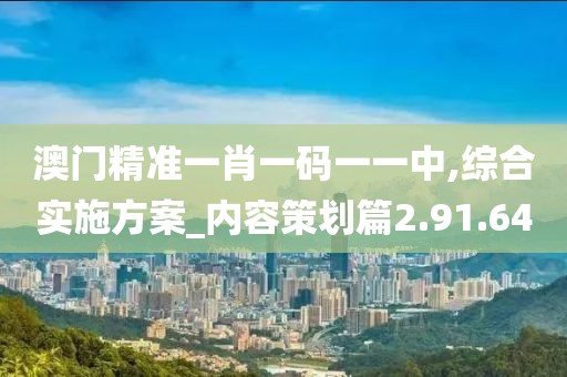 澳门精准一肖一码一一中,综合实施方案_内容策划篇2.91.64