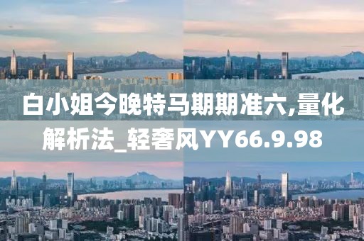 白小姐今晚特马期期准六,量化解析法_轻奢风YY66.9.98