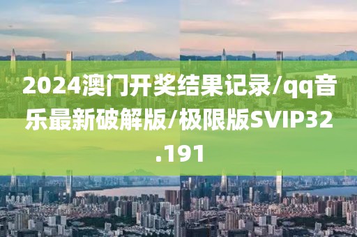 2024澳门开奖结果记录/qq音乐最新破解版/极限版SVIP32.191