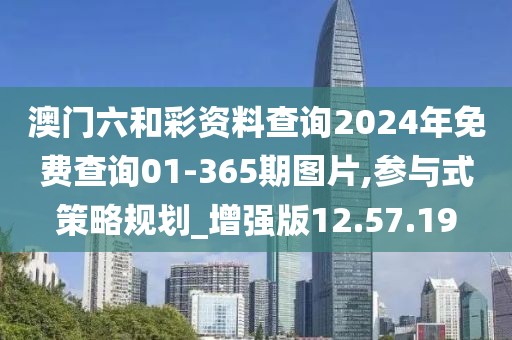 澳门六和彩资料查询2024年免费查询01-365期图片,参与式策略规划_增强版12.57.19