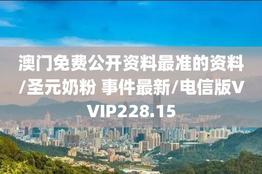澳门免费公开资料最准的资料/圣元奶粉 事件最新/电信版VVIP228.15