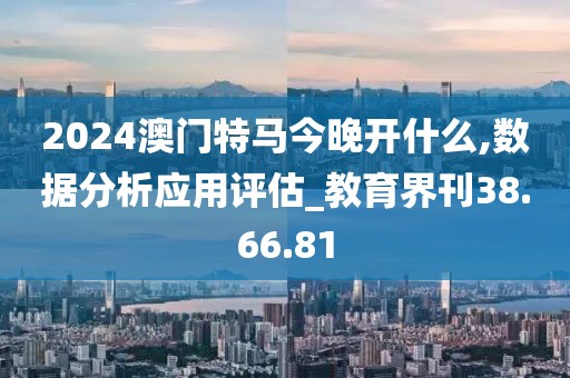 2024澳门特马今晚开什么,数据分析应用评估_教育界刊38.66.81