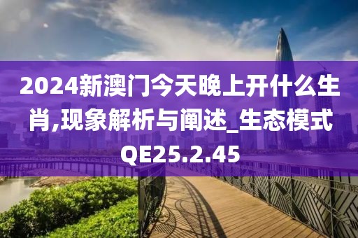 2024新澳门今天晚上开什么生肖,现象解析与阐述_生态模式QE25.2.45
