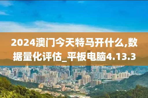 2024澳门今天特马开什么,数据量化评估_平板电脑4.13.3