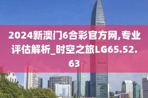 2024新澳门6合彩官方网,专业评估解析_时空之旅LG65.52.63