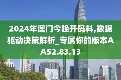 2024年澳门今晚开码料,数据驱动决策解析_专属你的版本AA52.83.13