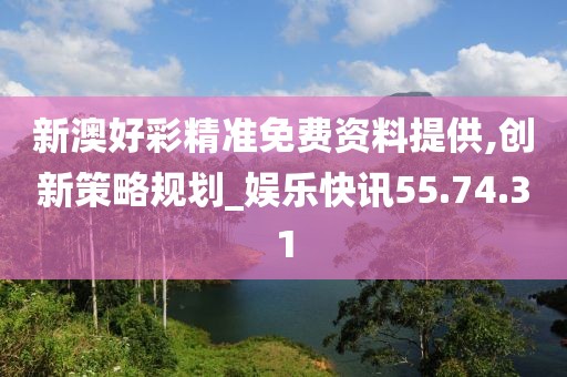 新澳好彩精准免费资料提供,创新策略规划_娱乐快讯55.74.31