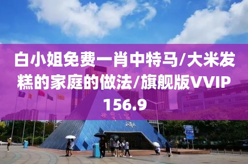 白小姐免费一肖中特马/大米发糕的家庭的做法/旗舰版VVIP156.9