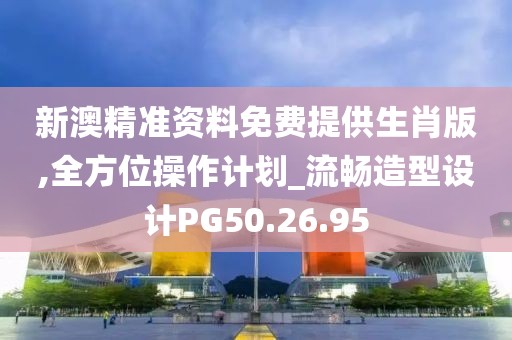 新澳精准资料免费提供生肖版,全方位操作计划_流畅造型设计PG50.26.95