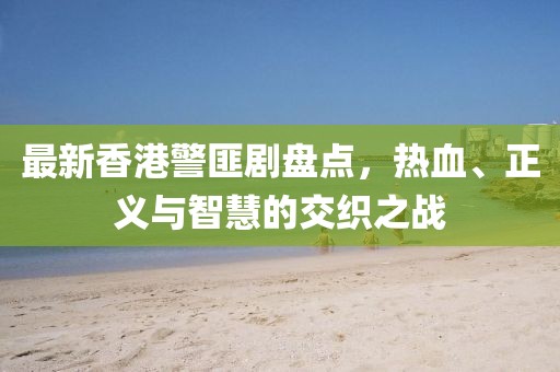 最新香港警匪剧盘点，热血、正义与智慧的交织之战