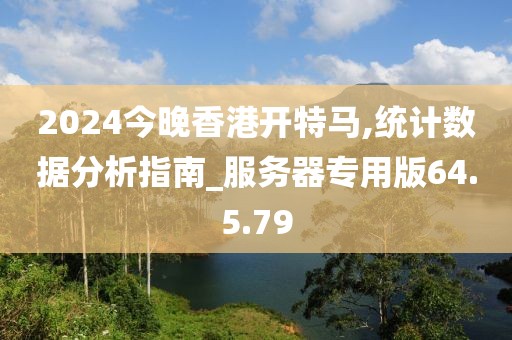 2024今晚香港开特马,统计数据分析指南_服务器专用版64.5.79