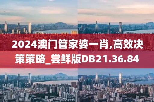 2024澳门管家婆一肖,高效决策策略_尝鲜版DB21.36.84