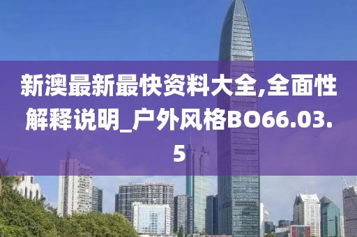 新澳最新最快资料大全,全面性解释说明_户外风格BO66.03.5
