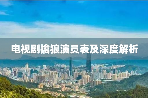 电视剧擒狼演员表及深度解析