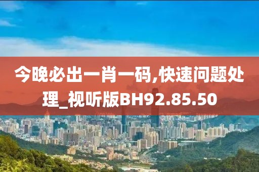 今晚必出一肖一码,快速问题处理_视听版BH92.85.50