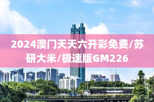 2024澳门天天六开彩免费/苏研大米/极速版GM226