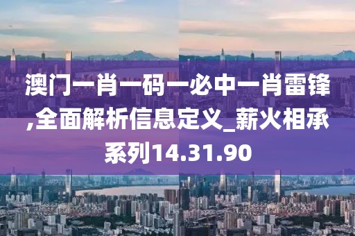 澳门一肖一码一必中一肖雷锋,全面解析信息定义_薪火相承系列14.31.90