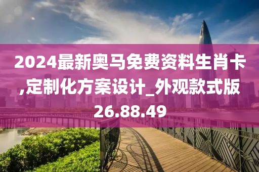2024最新奥马免费资料生肖卡,定制化方案设计_外观款式版26.88.49