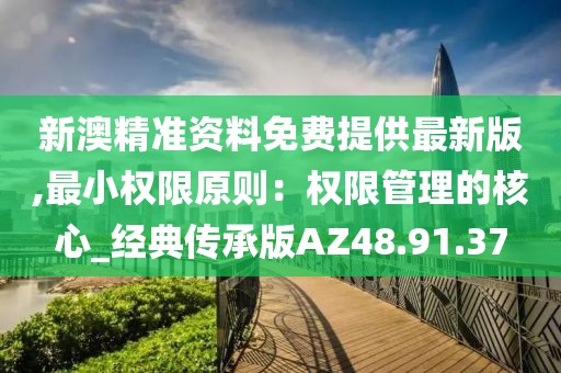 新澳精准资料免费提供最新版,最小权限原则：权限管理的核心_经典传承版AZ48.91.37