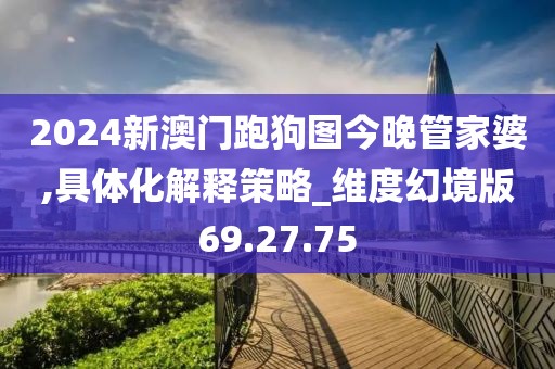 2024新澳门跑狗图今晚管家婆,具体化解释策略_维度幻境版69.27.75