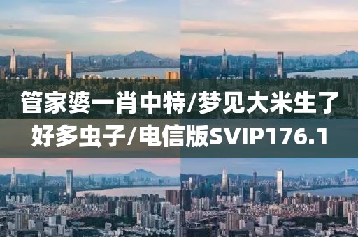 管家婆一肖中特/梦见大米生了好多虫子/电信版SVIP176.1