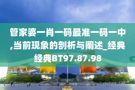 管家婆一肖一码最准一码一中,当前现象的剖析与阐述_经典经典BT97.87.98