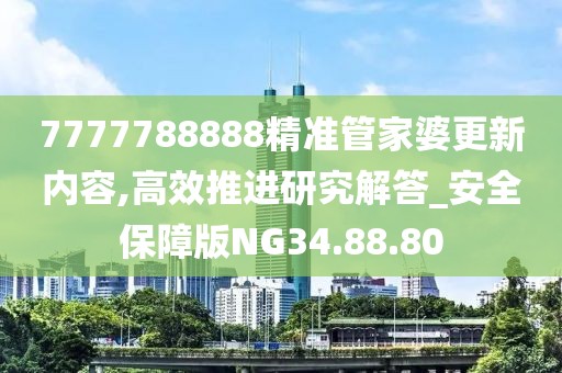 7777788888精准管家婆更新内容,高效推进研究解答_安全保障版NG34.88.80