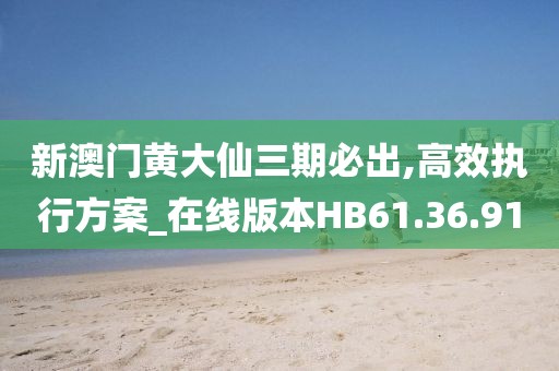 新澳门黄大仙三期必出,高效执行方案_在线版本HB61.36.91