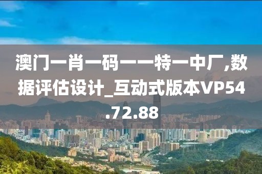 澳门一肖一码一一特一中厂,数据评估设计_互动式版本VP54.72.88