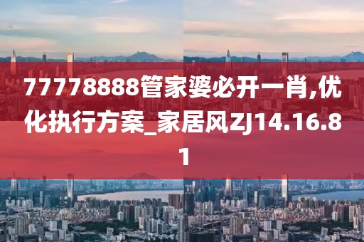 77778888管家婆必开一肖,优化执行方案_家居风ZJ14.16.81
