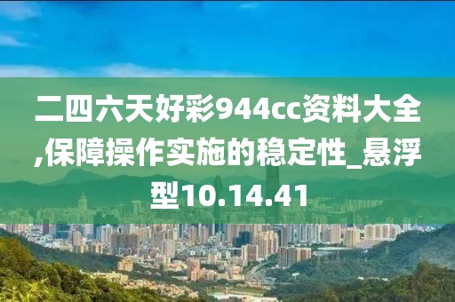二四六天好彩944cc资料大全,保障操作实施的稳定性_悬浮型10.14.41
