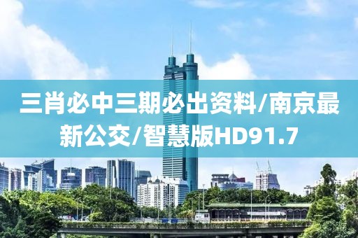 三肖必中三期必出资料/南京最新公交/智慧版HD91.7