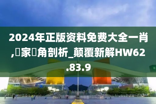2024年正版资料免费大全一肖,專家視角剖析_颠覆新解HW62.83.9