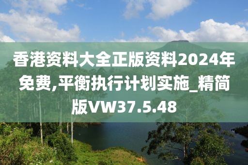 香港资料大全正版资料2024年免费,平衡执行计划实施_精简版VW37.5.48