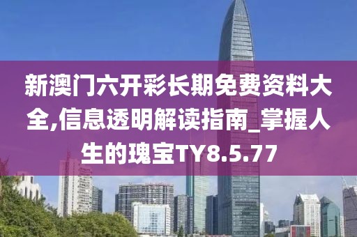 新澳门六开彩长期免费资料大全,信息透明解读指南_掌握人生的瑰宝TY8.5.77