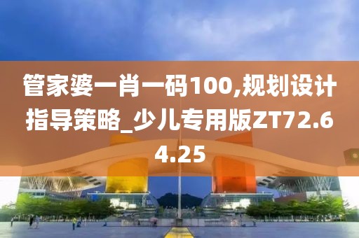 管家婆一肖一码100,规划设计指导策略_少儿专用版ZT72.64.25