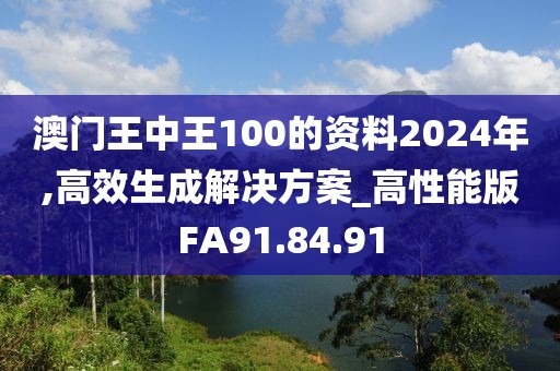 澳门王中王100的资料2024年,高效生成解决方案_高性能版FA91.84.91